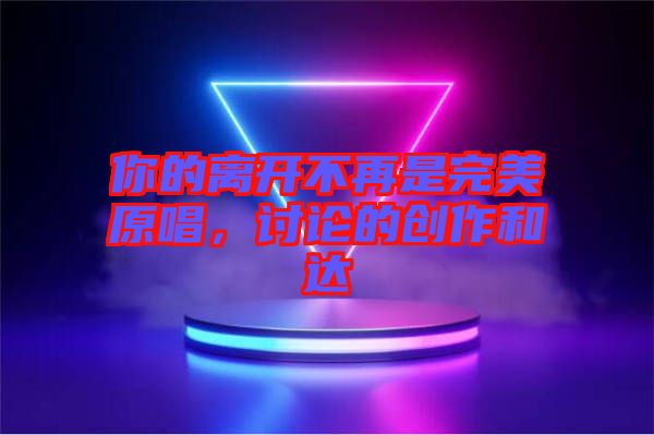 你的離開不再是完美原唱，討論的創(chuàng)作和達