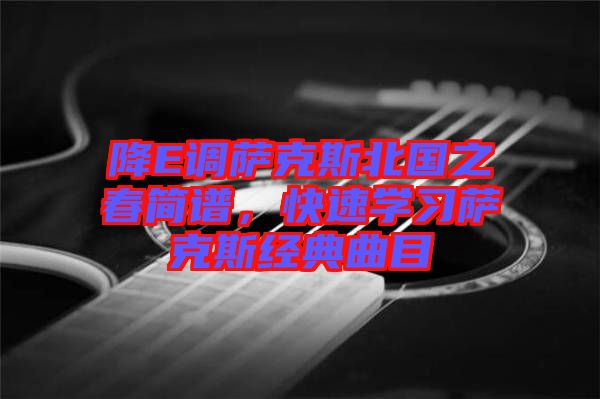 降E調(diào)薩克斯北國(guó)之春簡(jiǎn)譜，快速學(xué)習(xí)薩克斯經(jīng)典曲目