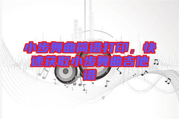 小步舞曲簡譜打印，快速獲取小步舞曲吉他譜