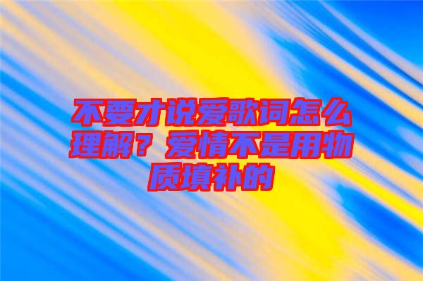 不要才說愛歌詞怎么理解？愛情不是用物質(zhì)填補(bǔ)的