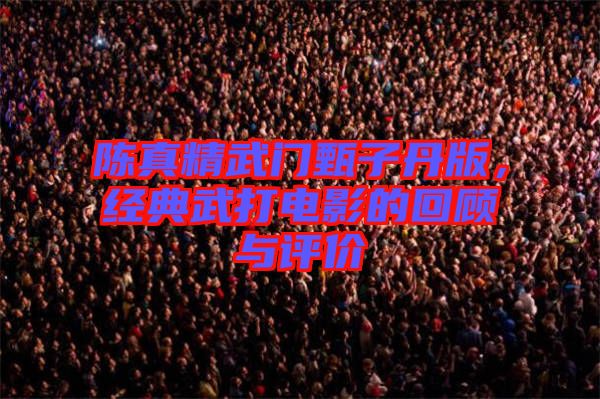 陳真精武門(mén)甄子丹版，經(jīng)典武打電影的回顧與評(píng)價(jià)