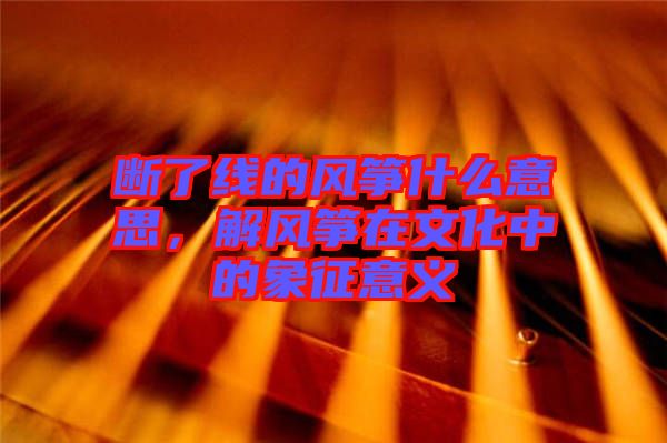 斷了線的風(fēng)箏什么意思，解風(fēng)箏在文化中的象征意義