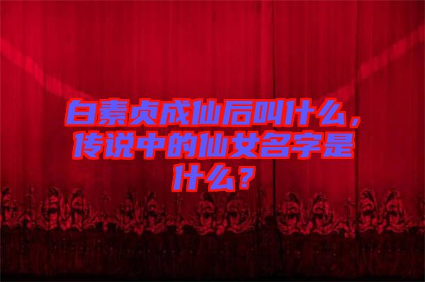 白素貞成仙后叫什么，傳說中的仙女名字是什么？