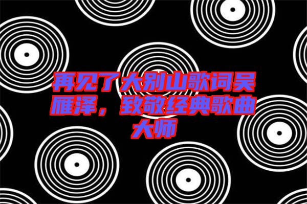 再見(jiàn)了大別山歌詞吳雁澤，致敬經(jīng)典歌曲大師