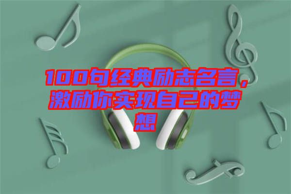 100句經(jīng)典勵(lì)志名言，激勵(lì)你實(shí)現(xiàn)自己的夢想