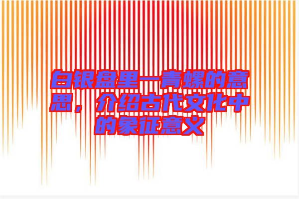 白銀盤里一青螺的意思，介紹古代文化中的象征意義