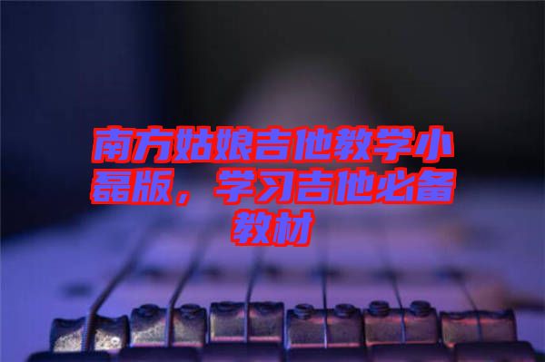 南方姑娘吉他教學(xué)小磊版，學(xué)習(xí)吉他必備教材