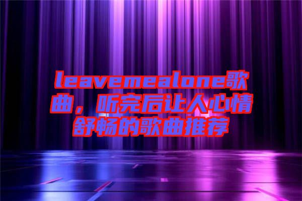 leavemealone歌曲，聽(tīng)完后讓人心情舒暢的歌曲推薦