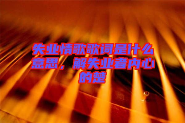 失業(yè)情歌歌詞是什么意思，解失業(yè)者內心的楚