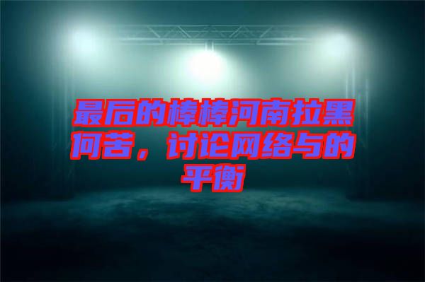最后的棒棒河南拉黑何苦，討論網(wǎng)絡(luò)與的平衡