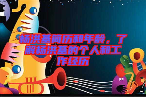楊洪基簡歷和年齡，了解楊洪基的個(gè)人和工作經(jīng)歷