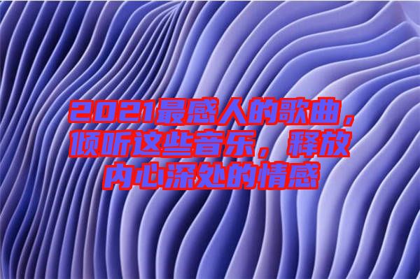 2021最感人的歌曲，傾聽這些音樂，釋放內(nèi)心深處的情感