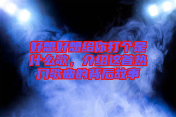 好想好想給你打個(gè)是什么歌，介紹這首熱門歌曲的背后故事