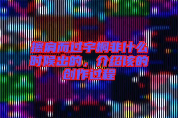 擦肩而過宇桐非什么時(shí)候出的，介紹該的創(chuàng)作過程