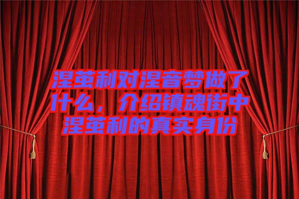 涅繭利對(duì)涅音夢(mèng)做了什么，介紹鎮(zhèn)魂街中涅繭利的真實(shí)身份