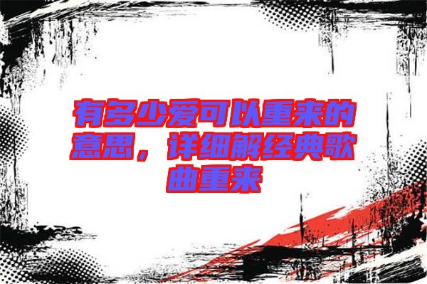 有多少愛(ài)可以重來(lái)的意思，詳細(xì)解經(jīng)典歌曲重來(lái)