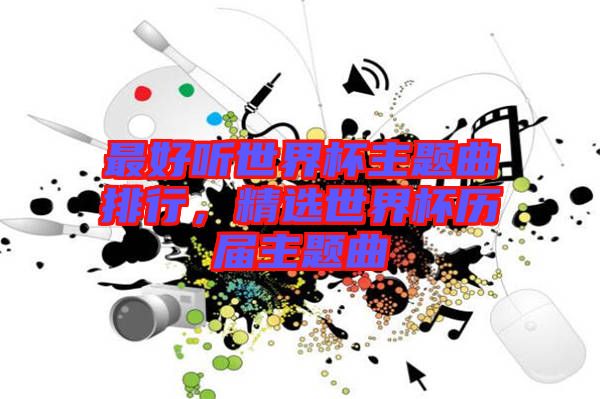 最好聽世界杯主題曲排行，精選世界杯歷屆主題曲