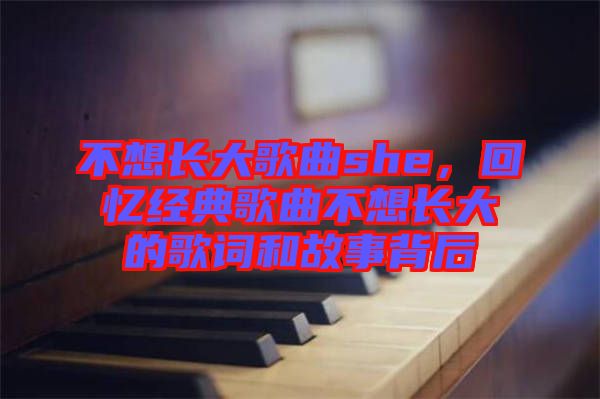 不想長(zhǎng)大歌曲she，回憶經(jīng)典歌曲不想長(zhǎng)大的歌詞和故事背后