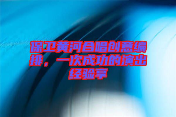 保衛(wèi)黃河合唱創(chuàng)意編排，一次成功的演出經(jīng)驗享
