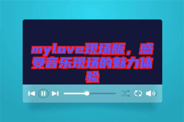 mylove現(xiàn)場版，感受音樂現(xiàn)場的魅力體驗