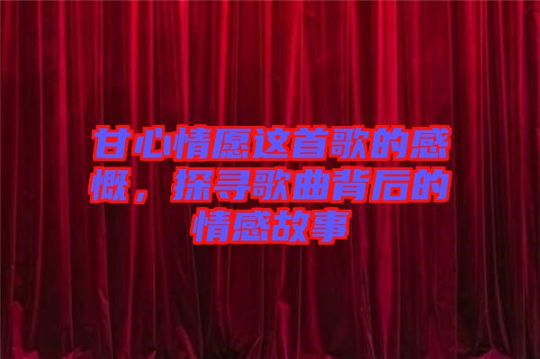甘心情愿這首歌的感慨，探尋歌曲背后的情感故事
