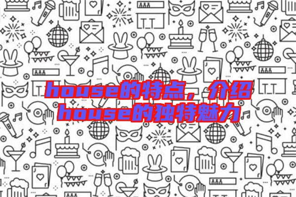 house的特點(diǎn)，介紹house的獨(dú)特魅力