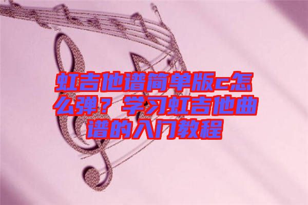 虹吉他譜簡單版c怎么彈？學習虹吉他曲譜的入門教程