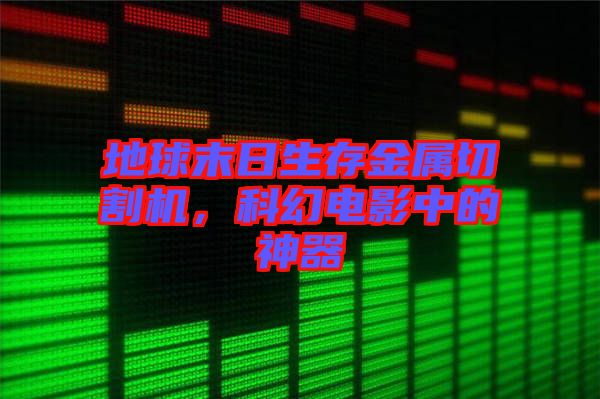 地球末日生存金屬切割機，科幻電影中的神器