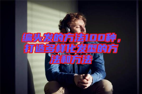 編頭發(fā)的方法100種，打造多樣化發(fā)型的方法和方法