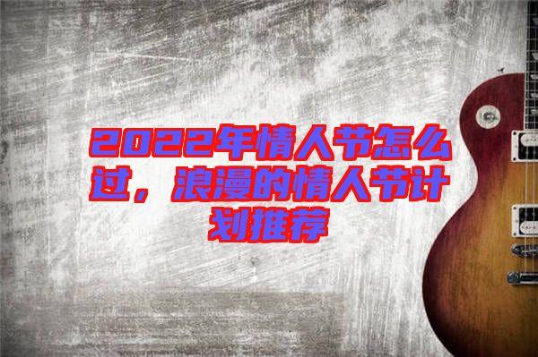 2022年情人節(jié)怎么過，浪漫的情人節(jié)計劃推薦