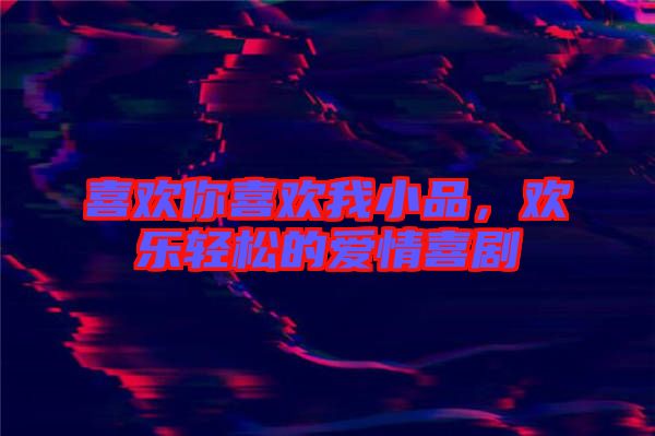 喜歡你喜歡我小品，歡樂(lè)輕松的愛(ài)情喜劇