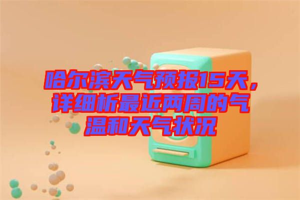 哈爾濱天氣預(yù)報15天，詳細(xì)析最近兩周的氣溫和天氣狀況