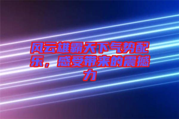 風云雄霸天下氣勢配樂，感受帶來的震撼力
