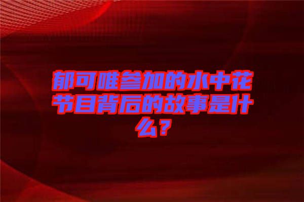 郁可唯參加的水中花節(jié)目背后的故事是什么？