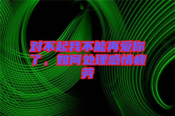 對不起我不能再愛你了，如何處理感情疲勞