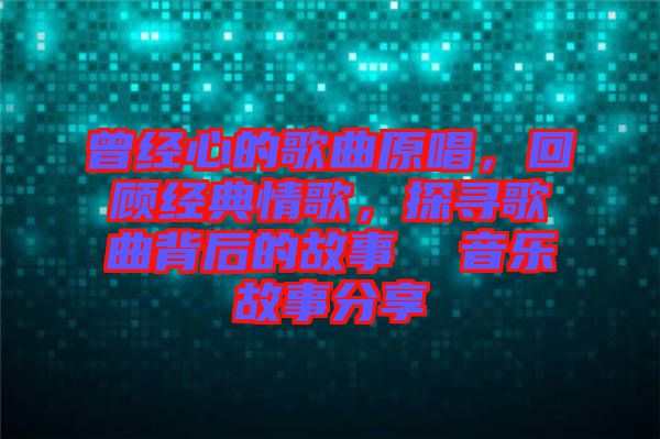 曾經(jīng)心的歌曲原唱，回顧經(jīng)典情歌，探尋歌曲背后的故事  音樂(lè)故事分享