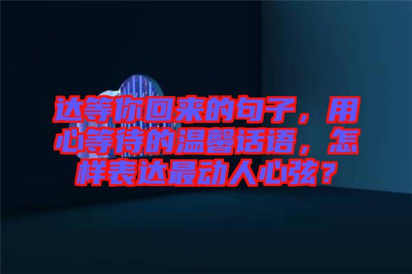 達等你回來的句子，用心等待的溫馨話語，怎樣表達最動人心弦？