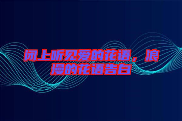 閉上聽(tīng)見(jiàn)愛(ài)的花語(yǔ)，浪漫的花語(yǔ)告白