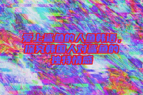 愛上鯊魚的人魚韓語，探究韓國(guó)人對(duì)鯊魚的獨(dú)特情感