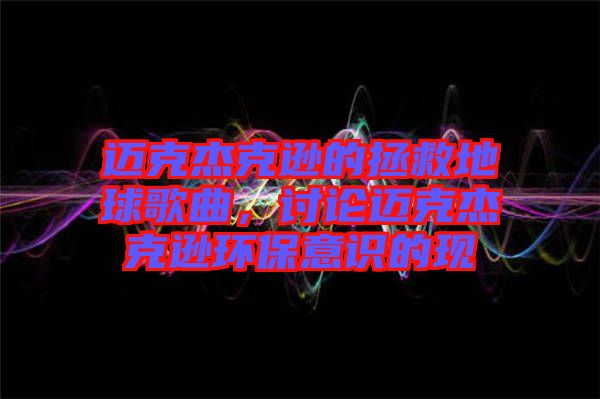 邁克杰克遜的拯救地球歌曲，討論邁克杰克遜環(huán)保意識(shí)的現(xiàn)