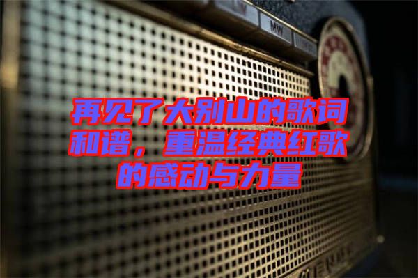 再見了大別山的歌詞和譜，重溫經(jīng)典紅歌的感動與力量
