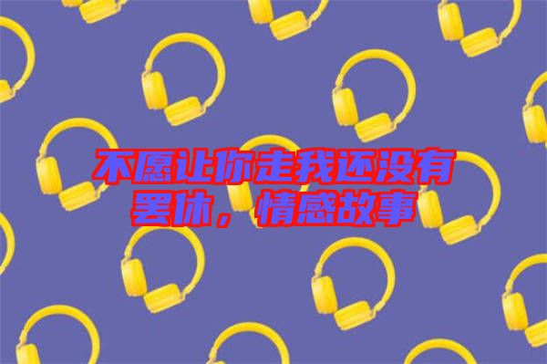 不愿讓你走我還沒(méi)有罷休，情感故事
