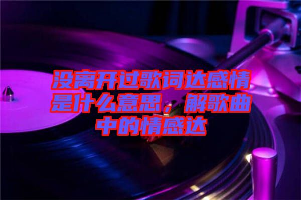 沒離開過歌詞達(dá)感情是什么意思，解歌曲中的情感達(dá)