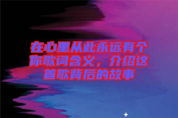 在心里從此永遠有個你歌詞含義，介紹這首歌背后的故事