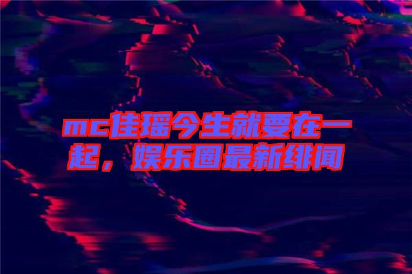mc佳瑤今生就要在一起，娛樂圈最新緋聞