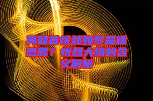 再回首恍然如夢是啥意思？恍然大悟的含義解析
