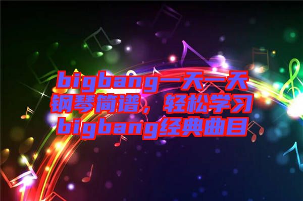 bigbang一天一天鋼琴簡譜，輕松學(xué)習(xí)bigbang經(jīng)典曲目