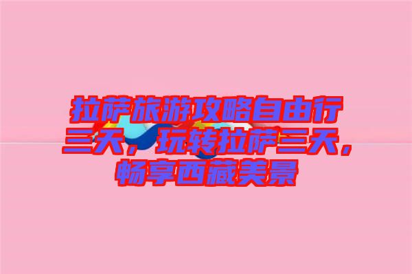 拉薩旅游攻略自由行三天，玩轉(zhuǎn)拉薩三天，暢享西藏美景