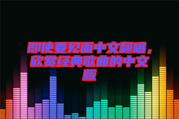 即使要見面中文翻唱，欣賞經(jīng)典歌曲的中文版