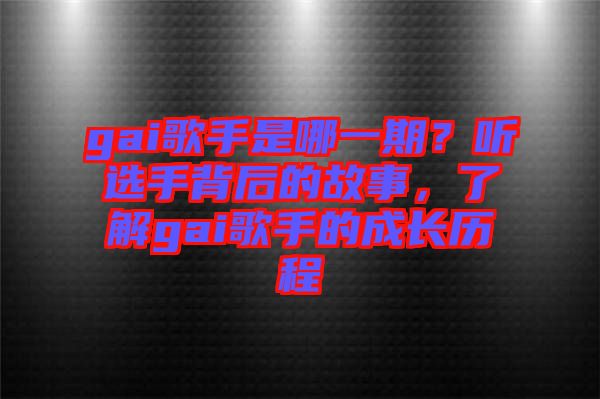 gai歌手是哪一期？聽選手背后的故事，了解gai歌手的成長(zhǎng)歷程